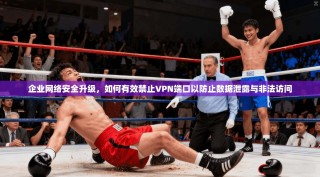 企业网络安全升级，如何有效禁止VPN端口以防止数据泄露与非法访问
