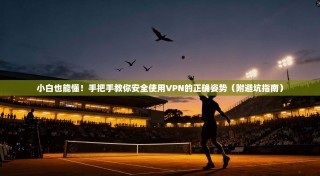 小白也能懂！手把手教你安全使用VPN的正确姿势（附避坑指南）