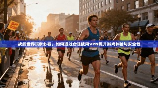 战舰世界玩家必看，如何通过合理使用VPN提升游戏体验与安全性