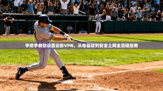 手把手教你设置云影VPN，从零基础到安全上网全流程指南