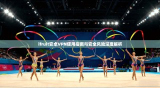 ifruit安卓VPN使用指南与安全风险深度解析