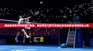 路由器没有VPN功能？别急，教你用这几种方式轻松实现远程访问和安全上网