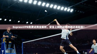 ExpressVPN免费试用全解析，安全上网的试用神器还是陷阱？
