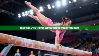 揭秘东风VPN计时背后的网络技术逻辑与合规风险