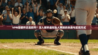VPN是硬件还是软件？深入解析虚拟私人网络的本质与实现方式