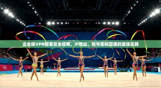 企业级VPN部署安全指南，IP地址、账号密码管理的最佳实践