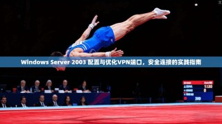 Windows Server 2003 配置与优化VPN端口，安全连接的实践指南