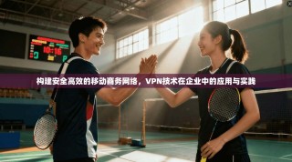构建安全高效的移动商务网络，VPN技术在企业中的应用与实践