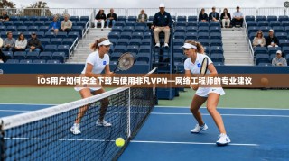 iOS用户如何安全下载与使用非凡VPN—网络工程师的专业建议