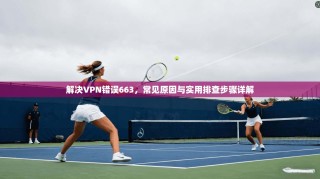 解决VPN错误663，常见原因与实用排查步骤详解