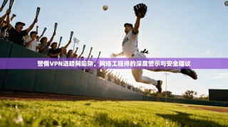 警惕VPN进暗网陷阱，网络工程师的深度警示与安全建议