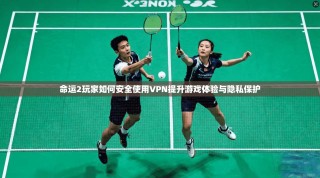 命运2玩家如何安全使用VPN提升游戏体验与隐私保护