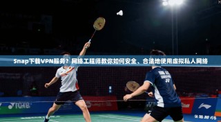 Snap下载VPN服务？网络工程师教你如何安全、合法地使用虚拟私人网络