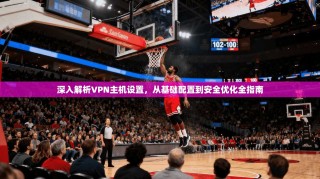 深入解析VPN主机设置，从基础配置到安全优化全指南