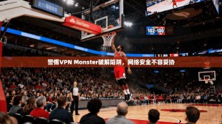 警惕VPN Monster破解陷阱，网络安全不容妥协