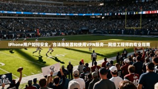 iPhone用户如何安全、合法地配置和使用VPN服务—网络工程师的专业指南