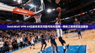 SonicWall VPN 64位版本常见问题与优化指南—网络工程师的实战解析