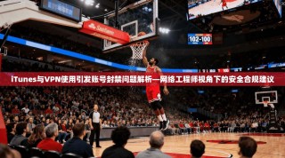 iTunes与VPN使用引发账号封禁问题解析—网络工程师视角下的安全合规建议