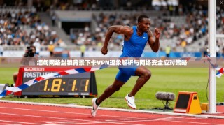 缅甸网络封锁背景下卡VPN现象解析与网络安全应对策略