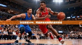 时空联机VPN，构建跨地域网络的虚拟桥梁