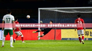 电信手机如何设置VPN连接？手把手教你安全上网不踩坑