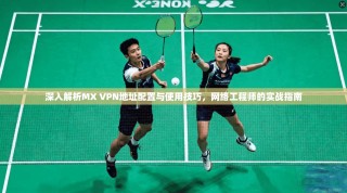 深入解析MX VPN地址配置与使用技巧，网络工程师的实战指南