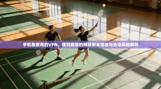 手机免费用的VPN，便利背后的网络安全隐患与合法风险解析