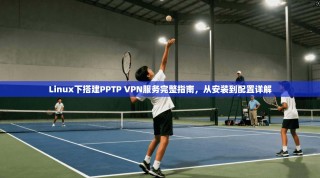 Linux下搭建PPTP VPN服务完整指南，从安装到配置详解