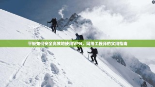 平板如何安全高效地使用VPN，网络工程师的实用指南