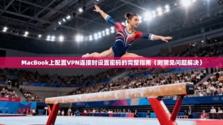 MacBook上配置VPN连接时设置密码的完整指南（附常见问题解决）