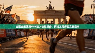 合理合规使用VPN接入谷歌服务，网络工程师的实践指南
