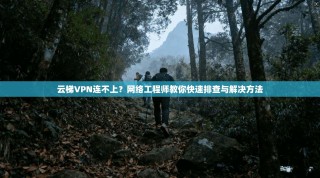 云梯VPN连不上？网络工程师教你快速排查与解决方法