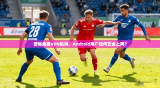 警惕免费VPN陷阱，Android用户如何安全上网？
