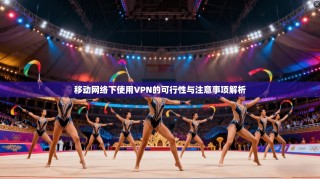 移动网络下使用VPN的可行性与注意事项解析