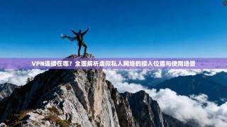 VPN连接在哪？全面解析虚拟私人网络的接入位置与使用场景