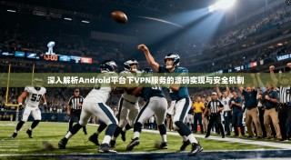 深入解析Android平台下VPN服务的源码实现与安全机制