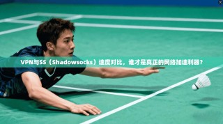 VPN与SS（Shadowsocks）速度对比，谁才是真正的网络加速利器？