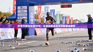 手把手教你设置VPN，从基础概念到实战配置全解析