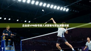 企业级VPN账号接入点部署与安全策略详解