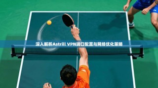 深入解析Astrill VPN端口配置与网络优化策略