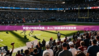 校园VPN如何连接，从入门到精通的完整指南