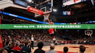 Master Key VPN，安全与隐私的数字守护者还是潜在风险？