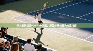 深入解析错误609 VPN问题，原因分析与解决方案指南