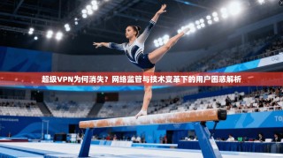 超级VPN为何消失？网络监管与技术变革下的用户困惑解析