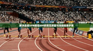 解决连接VPN报错800的常见原因与详细排查步骤