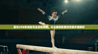 雷光VPN申请账号全流程指南，从注册到配置的完整步骤解析