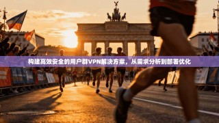 构建高效安全的用户群VPN解决方案，从需求分析到部署优化
