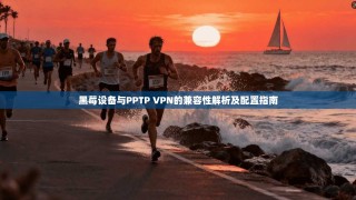 黑莓设备与PPTP VPN的兼容性解析及配置指南