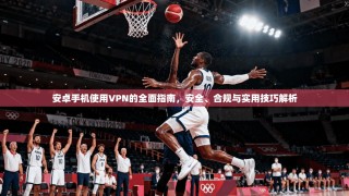 安卓手机使用VPN的全面指南，安全、合规与实用技巧解析