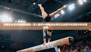 构建安全高效的网络通道—深入解析VPN专线业务在企业数字化转型中的关键作用